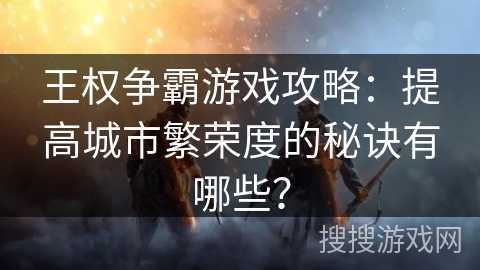 王权争霸游戏攻略：提高城市繁荣度的秘诀有哪些？