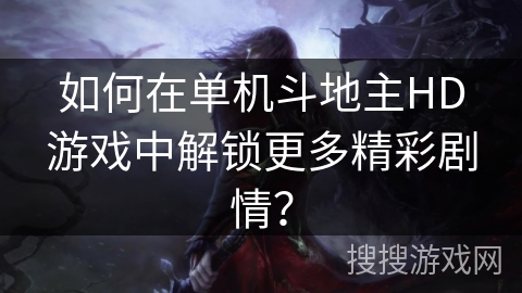 如何在单机斗地主HD游戏中解锁更多精彩剧情？