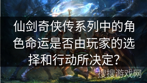 仙剑奇侠传系列中的角色命运是否由玩家的选择和行动所决定？