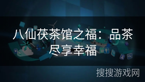 八仙茯茶馆之福：品茶尽享幸福