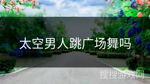 太空男人跳广场舞吗