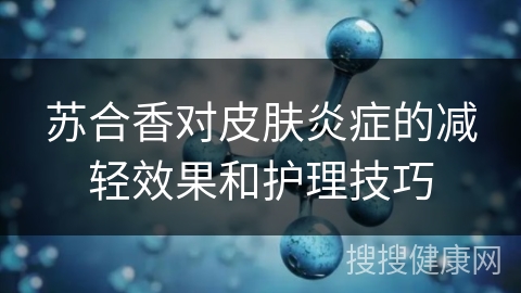 苏合香对皮肤炎症的减轻效果和护理技巧