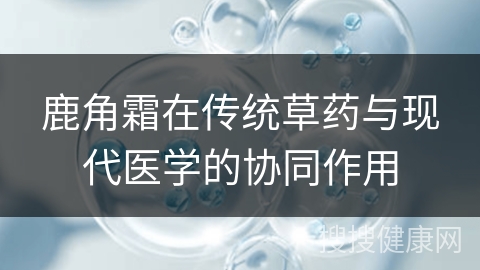 鹿角霜在传统草药与现代医学的协同作用