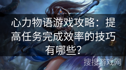心力物语游戏攻略：提高任务完成效率的技巧有哪些？