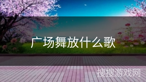 广场舞放什么歌 广场舞放什么歌