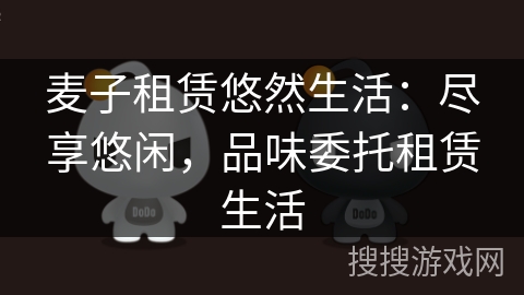 麦子租赁悠然生活:尽享悠闲,品味委托租赁生活 麦子租赁悠然生活:尽享悠闲,品味委托租赁生活
