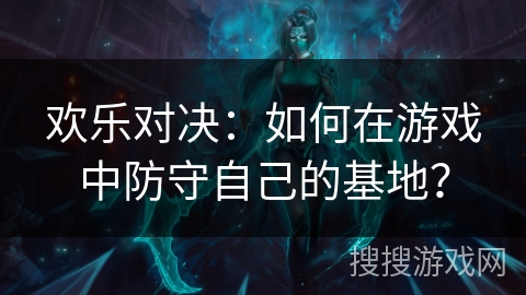 欢乐对决：如何在游戏中防守自己的基地？