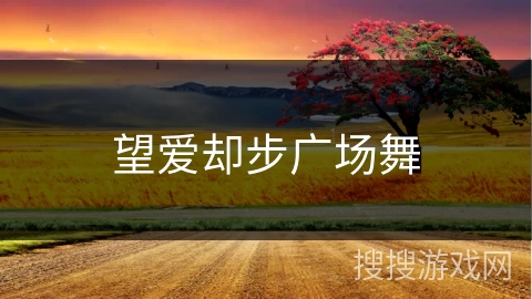 望爱却步广场舞 望爱却步广场舞