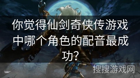 你觉得仙剑奇侠传游戏中哪个角色的配音最成功？