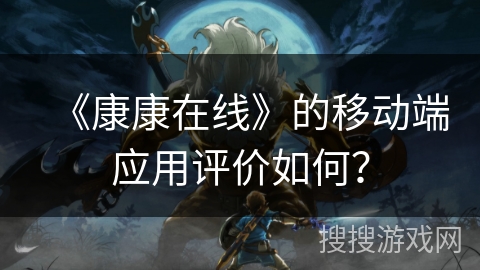 《康康在线》的移动端应用评价如何？