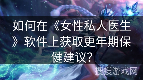 如何在《女性私人医生》软件上获取更年期保健建议？