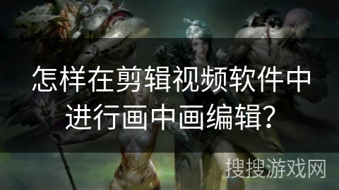 怎样在剪辑视频软件中进行画中画编辑? 怎样在剪辑视频软件中进行画中画编辑?