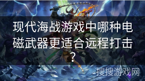 现代海战游戏中哪种电磁武器更适合远程打击? 现代海战游戏中哪种电磁武器更适合远程打击?