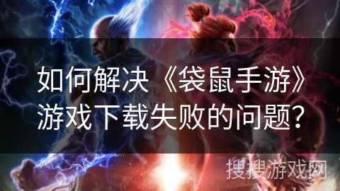 如何解决《袋鼠手游》游戏下载失败的问题？
