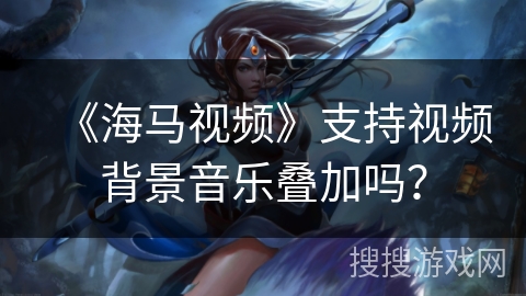 《海马视频》支持视频背景音乐叠加吗？