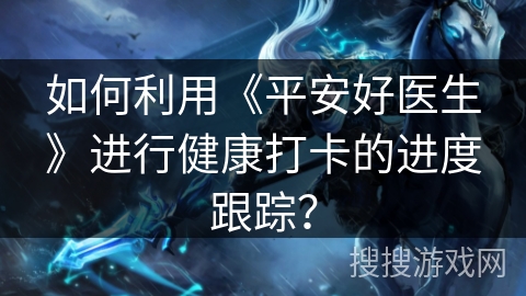 如何利用《平安好医生》进行健康打卡的进度跟踪？
