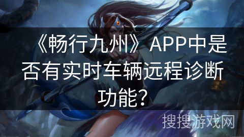 《畅行九州》APP中是否有实时车辆远程诊断功能？