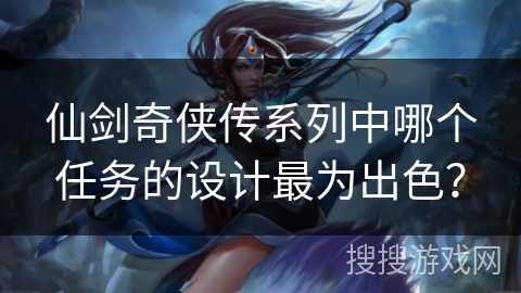 仙剑奇侠传系列中哪个任务的设计最为出色? 仙剑奇侠传系列中哪个任务的设计最为出色?