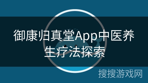 御康归真堂App中医养生疗法探索 御康归真堂App中医养生疗法探索