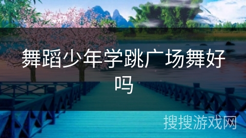 舞蹈少年学跳广场舞好吗