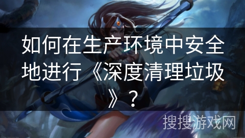 如何在生产环境中安全地进行《深度清理垃圾》？