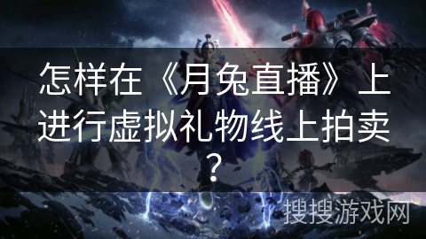 怎样在《月兔直播》上进行虚拟礼物线上拍卖? 怎样在《月兔直播》上进行虚拟礼物线上拍卖?