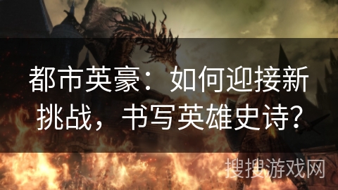 都市英豪:如何迎接新挑战,书写英雄史诗? 都市英豪:如何迎接新挑战,书写英雄史诗?