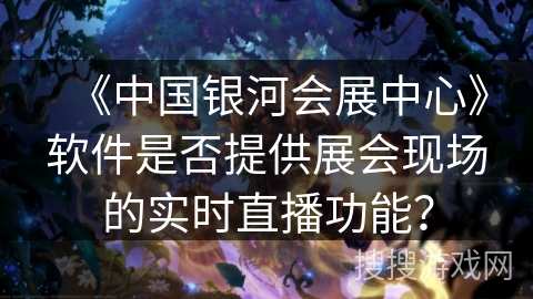 《中国银河会展中心》软件是否提供展会现场的实时直播功能？
