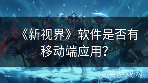 《新视界》软件是否有移动端应用？