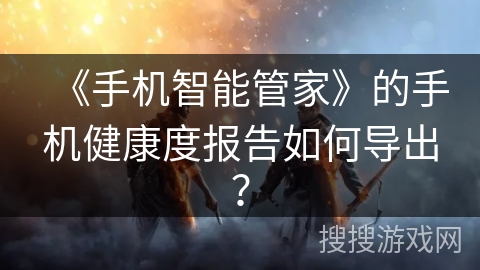 《手机智能管家》的手机健康度报告如何导出？