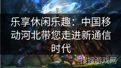 乐享休闲乐趣：中国移动河北带您走进新通信时代