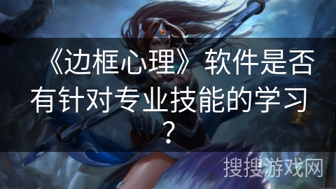 《边框心理》软件是否有针对专业技能的学习？