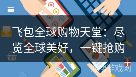 飞包全球购物天堂：尽览全球美好，一键抢购