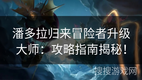 潘多拉归来冒险者升级大师：攻略指南揭秘！