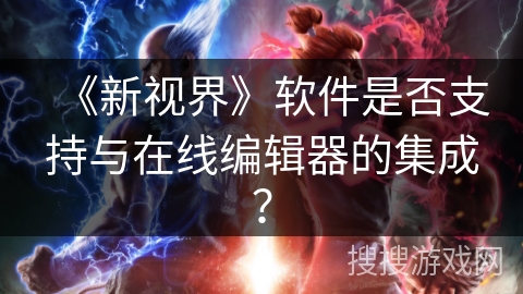 《新视界》软件是否支持与在线编辑器的集成？