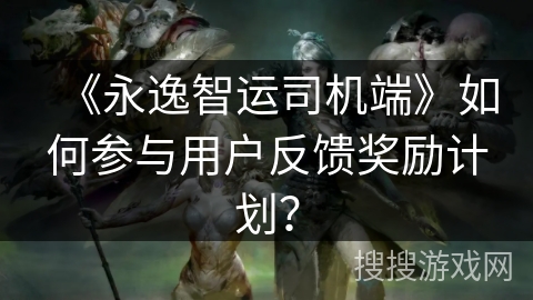 《永逸智运司机端》如何参与用户反馈奖励计划？