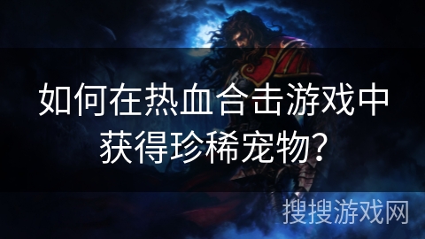 如何在热血合击游戏中获得珍稀宠物？