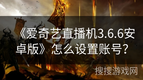 《爱奇艺直播机3.6.6安卓版》怎么设置账号？