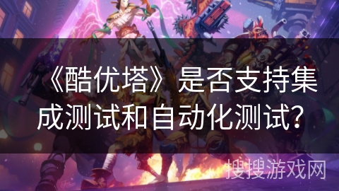 《酷优塔》是否支持集成测试和自动化测试？