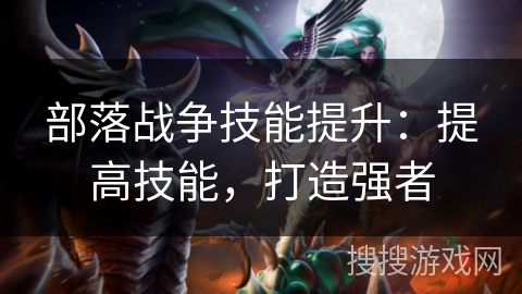 部落战争技能提升：提高技能，打造强者