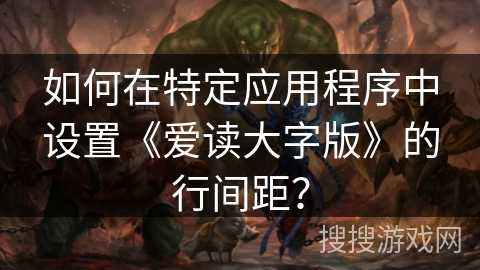 如何在特定应用程序中设置《爱读大字版》的行间距？