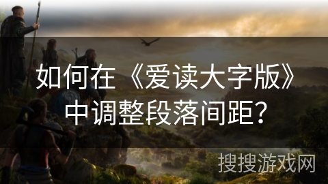 如何在《爱读大字版》中调整段落间距？