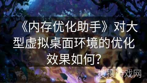 《内存优化助手》对大型虚拟桌面环境的优化效果如何？