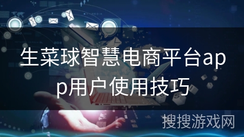 生菜球智慧电商平台app用户使用技巧