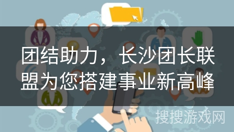 团结助力，长沙团长联盟为您搭建事业新高峰