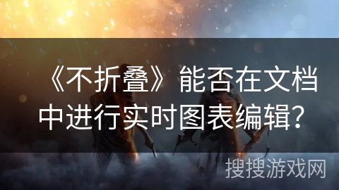 《不折叠》能否在文档中进行实时图表编辑？