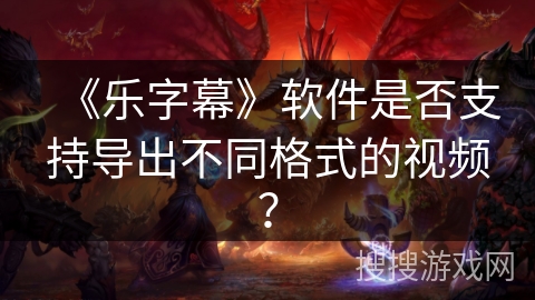 《乐字幕》软件是否支持导出不同格式的视频？