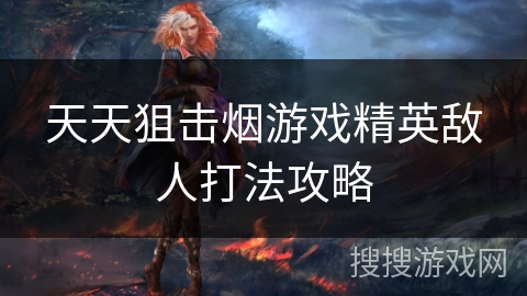 天天狙击烟游戏精英敌人打法攻略