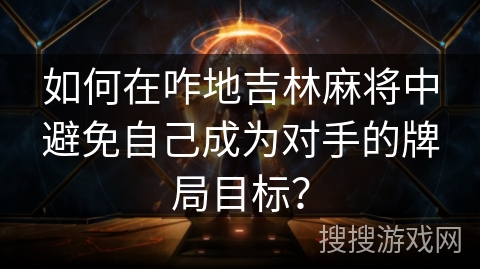 如何在咋地吉林麻将中避免自己成为对手的牌局目标？