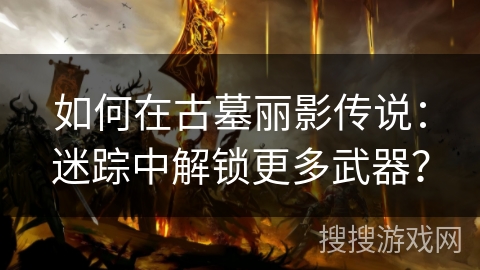 如何在古墓丽影传说：迷踪中解锁更多武器？